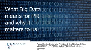 What Big Data
means for PR,
and why it
matters to us.
Pascal Beucler, Senior Vice President & Chief Strategy Officer,
MSLGROUP – PR FORUM BUCHAREST, March 26, 2014
@pbeucler
 