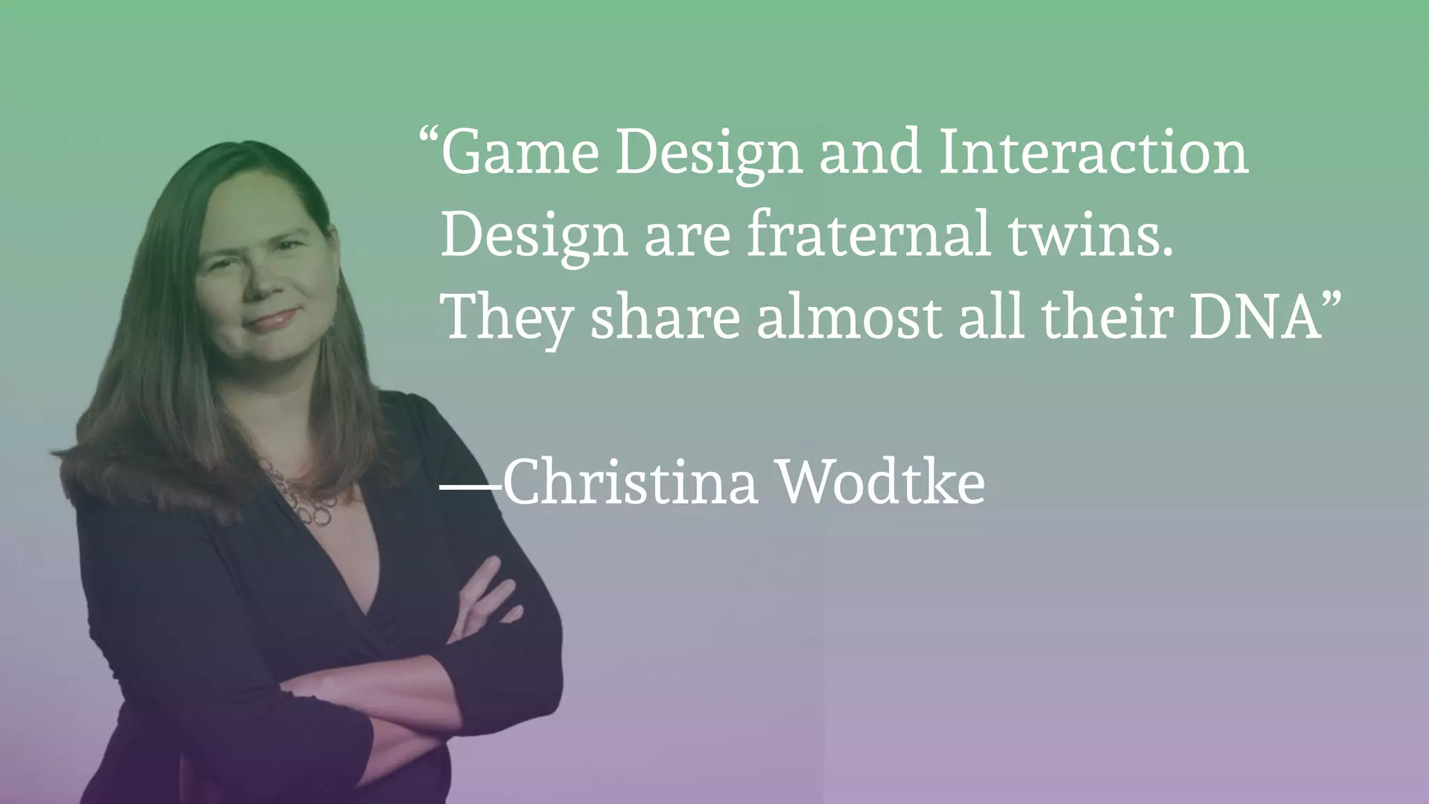 “Game Design and Interaction
Design are fraternal twins.  
They share almost all their DNA” 
 
—Christina Wodtke
 