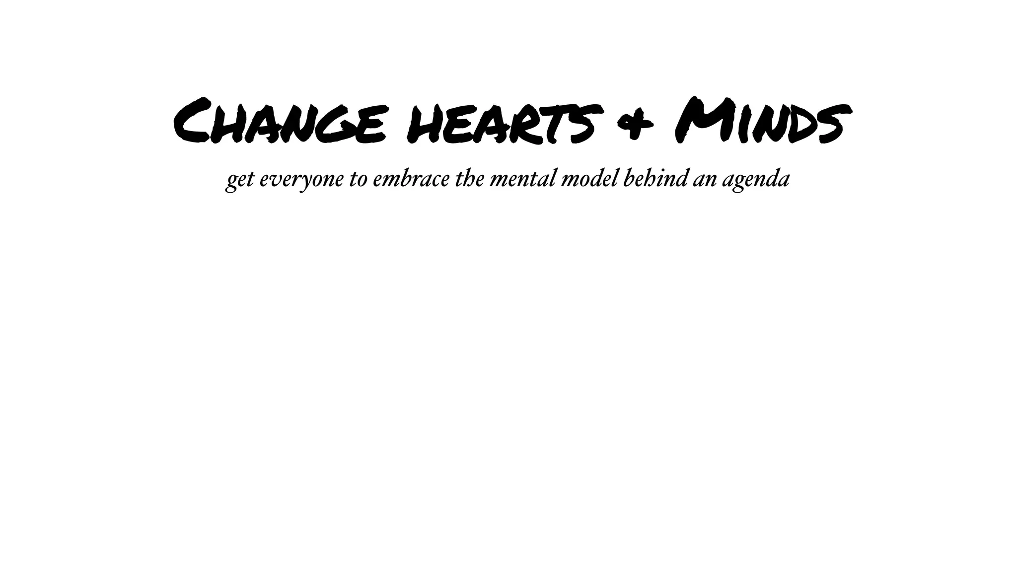 Change hearts & Minds
get everyone to embrace the mental model behind an agenda
 
