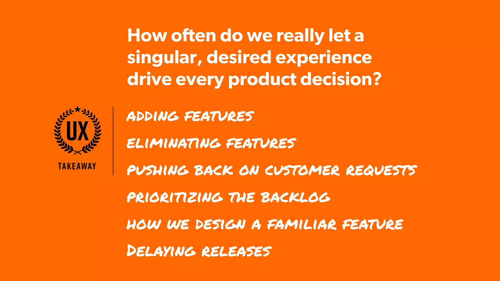 How often do we really let a
singular, desired experience
drive every product decision?
adding features
pushing back on customer requests
prioritizing the backlog
how we design a familiar feature
eliminating features
Delaying releases
Takeaway
UX
 