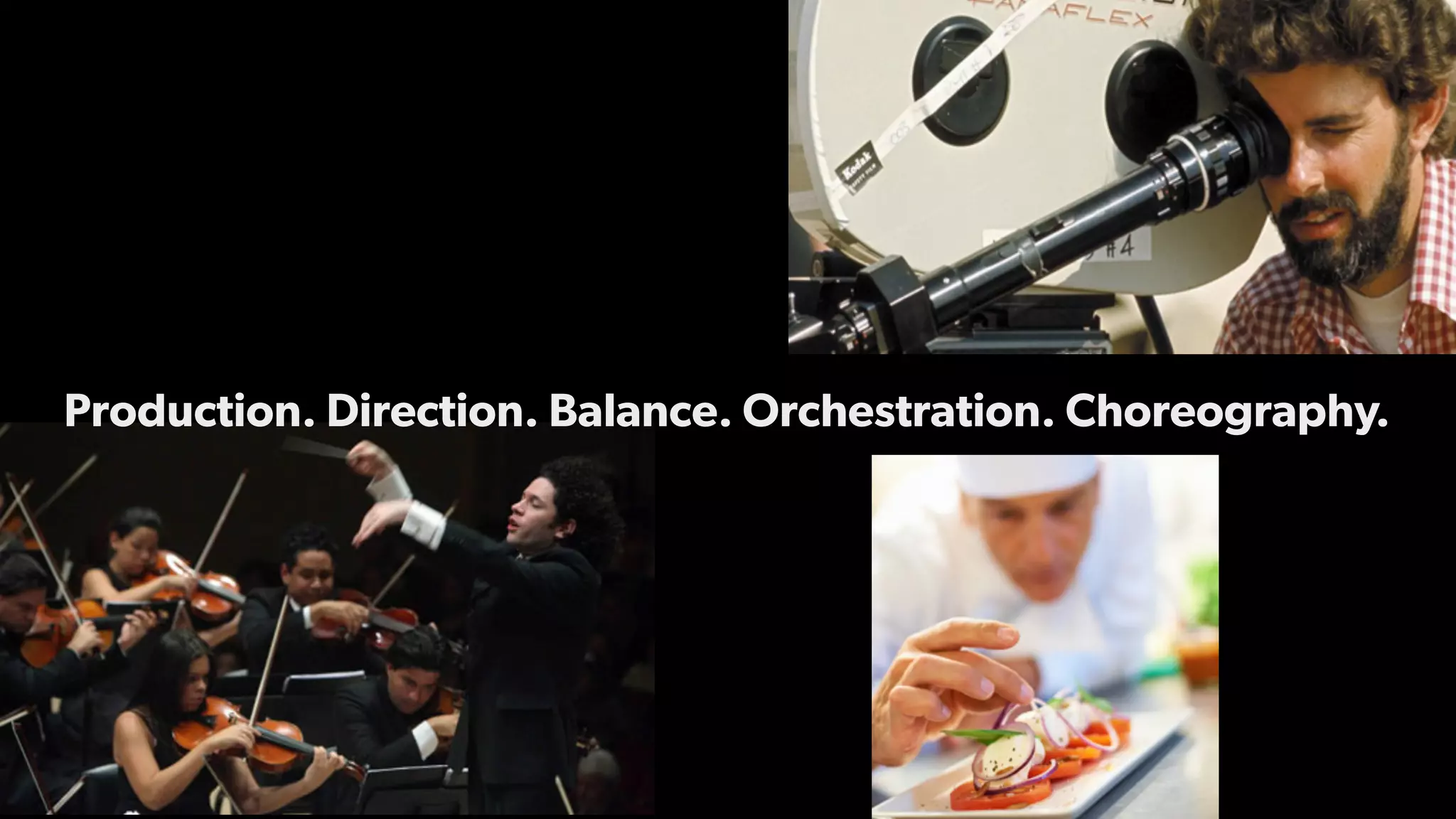 Production. Direction. Balance. Orchestration. Choreography.
 