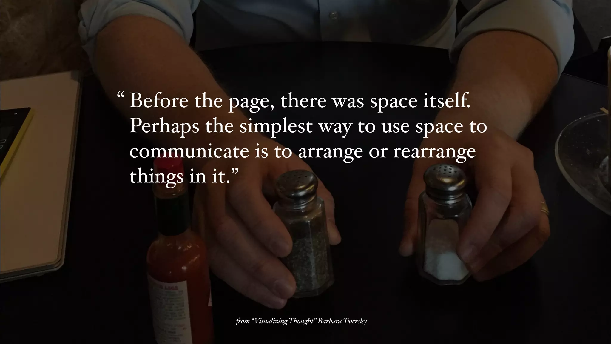 Before the page, there was space itself.
Perhaps the simplest way to use space to
communicate is to arrange or rearrange
things in it.”
“
!om “Visualizing Thought” Barbara Tversky
 