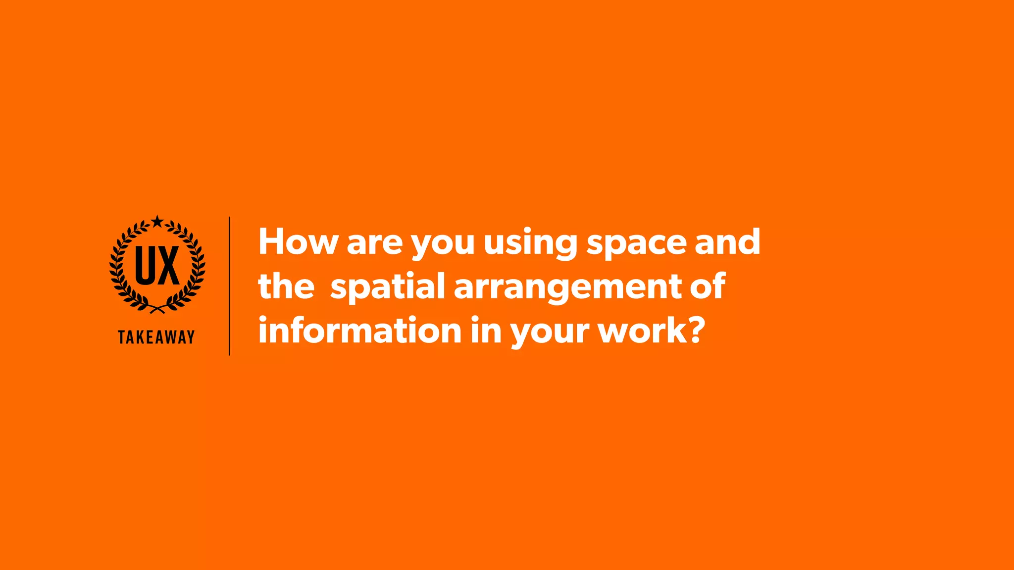 How are you using space and
the spatial arrangement of
information in your work?Takeaway
UX
 