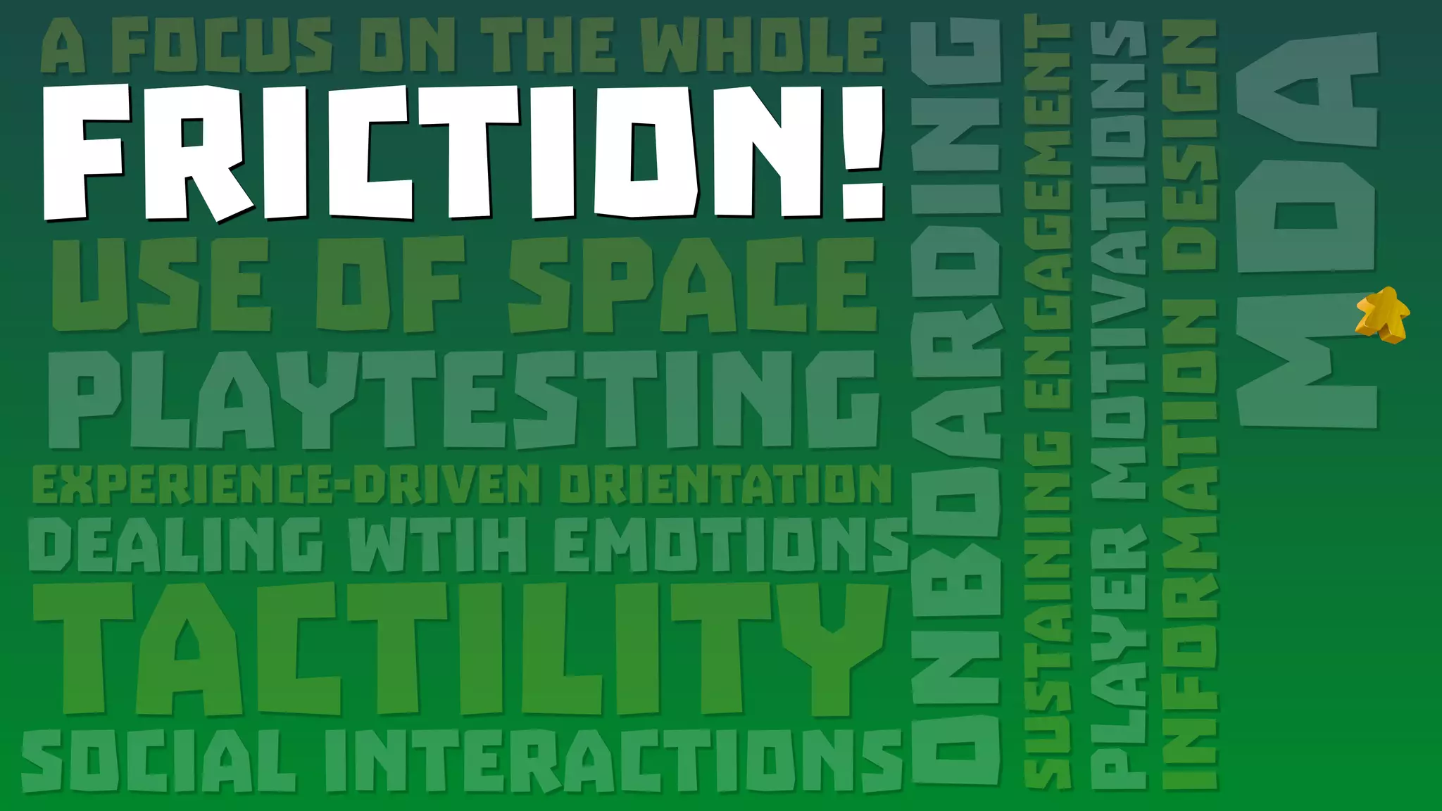 A Focus on the Whole
FRICTION!
Use of Space
PlaytestingExperience-Driven Orientation
Dealing wtih emotions
tactility
MDA
Onboarding
Social interactions
SustainingEngagement
PlayerMotivations
InformationDesign
FRICTION!
 