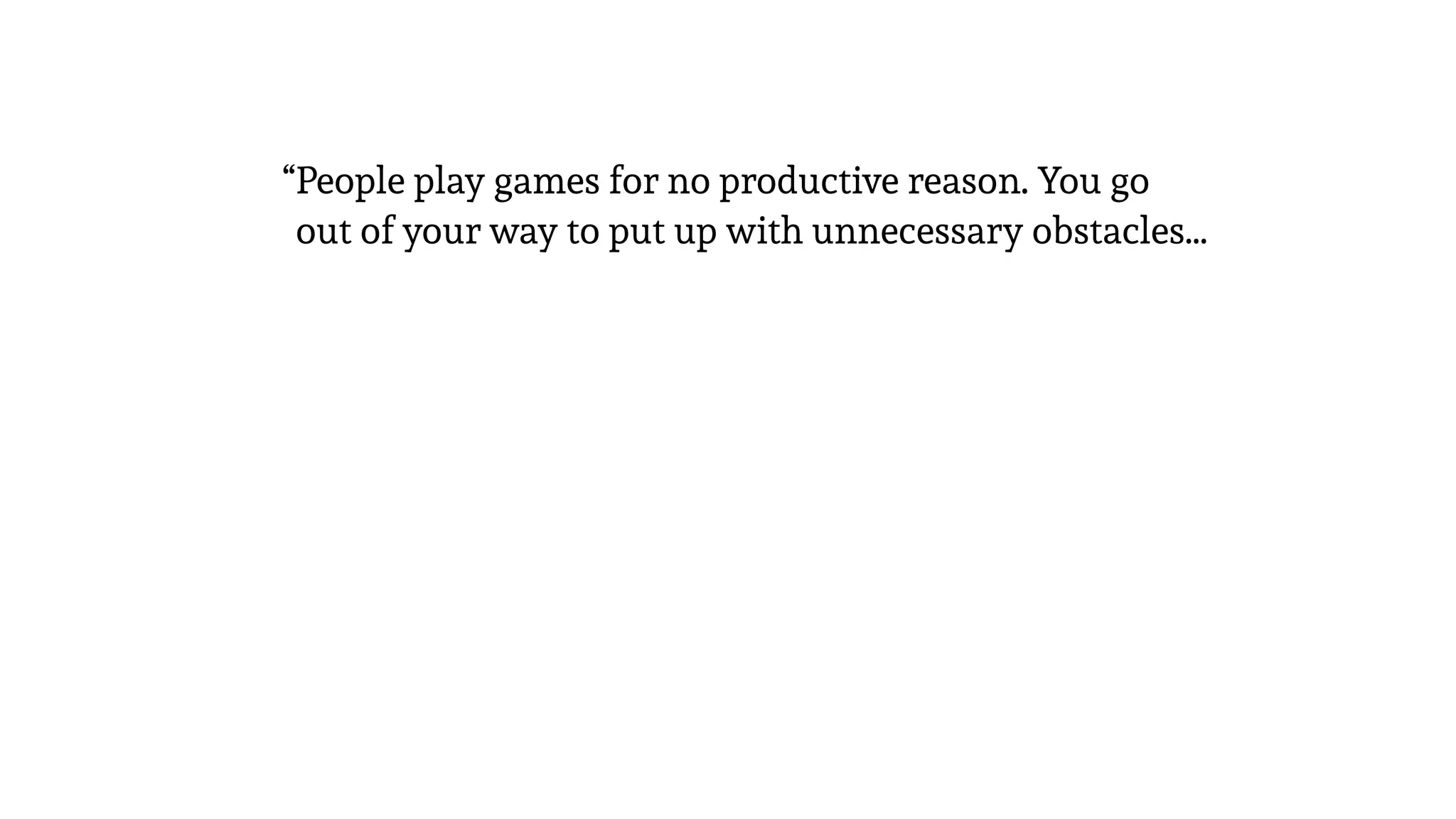“People play games for no productive reason. You go
out of your way to put up with unnecessary obstacles…
 