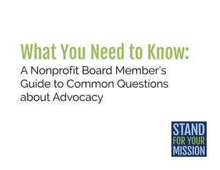 What You Need to Know:
A Nonprofit Board Member’s
Guide to Common Questions
about Advocacy
 