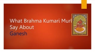 What Brahma Kumari Murlis
Say About
Ganesh
 