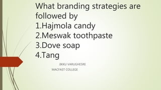 What branding strategies are
followed by
1.Hajmola candy
2.Meswak toothpaste
3.Dove soap
4.Tang
JIKKU VARUGHESRE
MACFAST COLLEGE
 