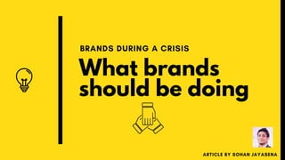 What brands
should be doing
BRANDS DURING A CRISIS
ARTICLE BY SOHAN JAYASENA
 