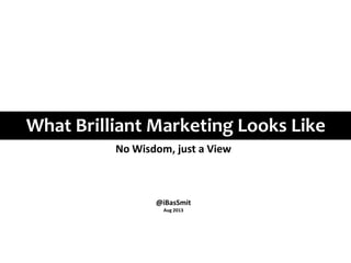 What Brilliant Marketing Looks Like
No Wisdom, just a View
@iBasSmit
Aug 2013
 