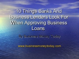 10 Things Banks And10 Things Banks And
Business Lenders Look ForBusiness Lenders Look For
When Approving BusinessWhen Approving Business
LoansLoans
By Business Money TodayBy Business Money Today
www.businessmoneytoday.comwww.businessmoneytoday.com
 