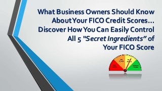 What Business Owners Should Know
AboutYour FICO Credit Scores…
Discover HowYou Can Easily Control
All 5 “Secret Ingredients” of
Your FICO Score
 
