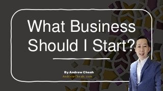What Business
Should I Start?
By Andrew Cheah
A n d r e w C h e a h . c o m
 