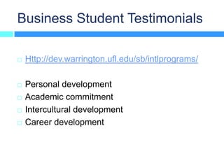 Business Student Testimonials

   Http://dev.warrington.ufl.edu/sb/intlprograms/

   Personal development
   Academic commitment
   Intercultural development
   Career development
 