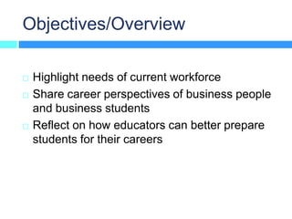 Objectives/Overview

   Highlight needs of current workforce
   Share career perspectives of business people
    and business students
   Reflect on how educators can better prepare
    students for their careers
 