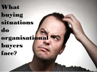 What
buying
situations
do
organisational
buyers
face?
 