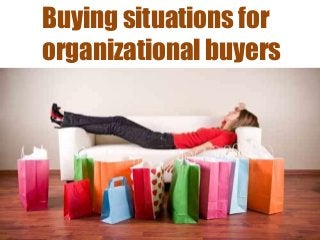 Buying situations for
organizational buyers
 