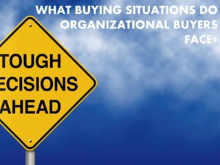 WHAT BUYING SITUATIONS DO
ORGANIZATIONAL BUYERS
FACE?
 