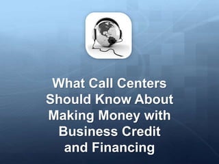 What Call Centers
Should Know About
Making Money with
Business Credit
and Financing
 