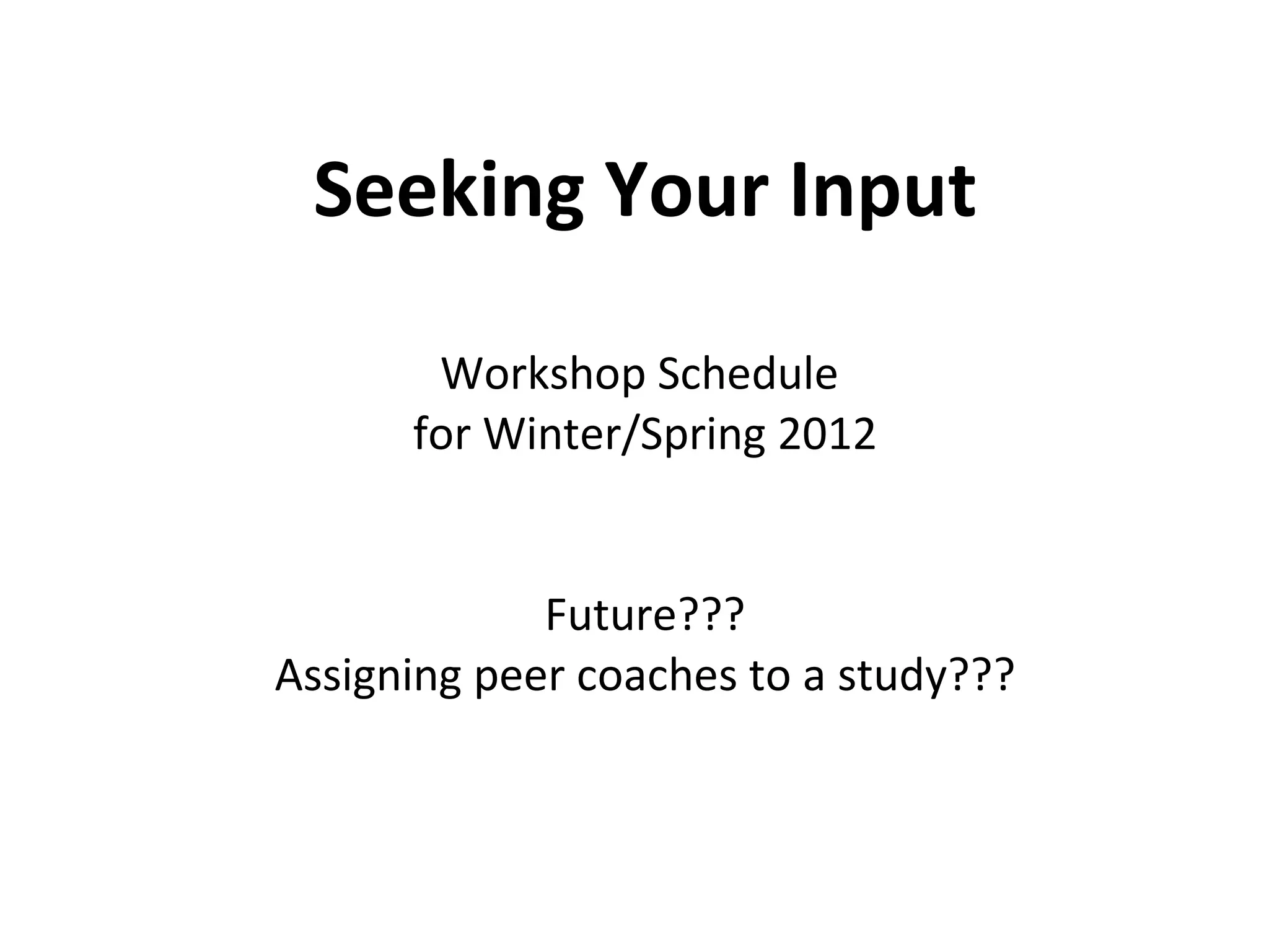Seeking Your Input Workshop Schedule  for Winter/Spring 2012 Future??? Assigning peer coaches to a study??? 