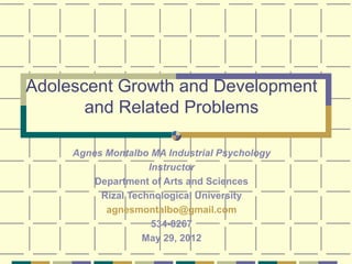 Adolescent Growth and Development
and Related Problems
Agnes Montalbo MA Industrial Psychology
Instructor
Department of Arts and Sciences
Rizal Technological University
agnesmontalbo@gmail.com
534-8267
May 29, 2012
 