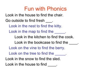 Look in the house to find the chair. Go outside to find fresh ___. Look in the nest to find the kitty. Look in the map to find the _____. Look in the kitchen to find the cook. Look in the bookcase to find the ____. Look on the vine to find the berry. Look on the tree to find the _____. Look in the snow to find the sled. Look in the house to find ____. Fun with Phonics 