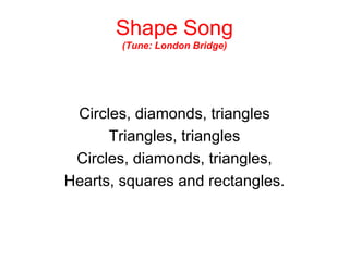 Shape Song (Tune: London Bridge) Circles, diamonds, triangles Triangles, triangles Circles, diamonds, triangles, Hearts, squares and rectangles. 