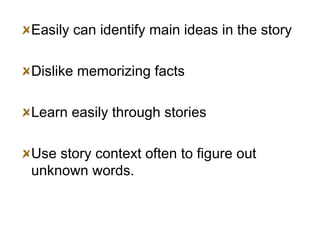 Easily can identify main ideas in the story Dislike memorizing facts Learn easily through stories Use story context often to figure out unknown words. 