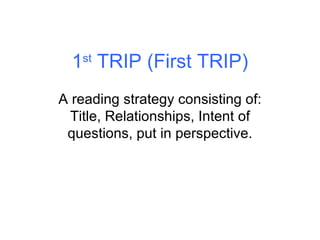1 st  TRIP (First TRIP) A reading strategy consisting of: Title, Relationships, Intent of questions, put in perspective. 