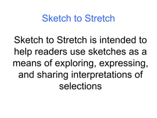 Sketch to Stretch Sketch to Stretch is intended to help readers use sketches as a means of exploring, expressing, and sharing interpretations of selections 