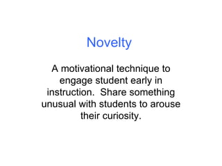 Novelty A motivational technique to engage student early in instruction.  Share something unusual with students to arouse their curiosity. 