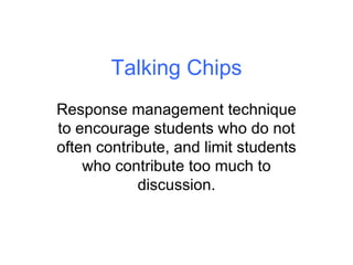 Talking Chips Response management technique to encourage students who do not often contribute, and limit students who contribute too much to discussion. 