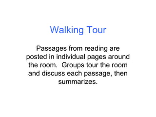 Walking Tour Passages from reading are posted in individual pages around the room.  Groups tour the room and discuss each passage, then summarizes. 