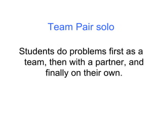 Team Pair solo Students do problems first as a team, then with a partner, and finally on their own. 