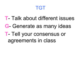 TGT T - Talk about different issues G - Generate as many ideas T - Tell your consensus or agreements in class 