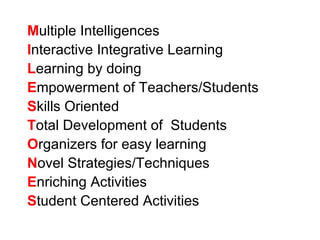 M ultiple Intelligences I nteractive Integrative Learning L earning by doing E mpowerment of Teachers/Students S kills Oriented T otal Development of  Students O rganizers for easy learning N ovel Strategies/Techniques E nriching Activities S tudent Centered Activities  