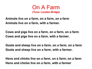 On A Farm (Tune: London Bridge) <ul><li>Animals live on a farm, on a farm, on a farm </li></ul><ul><li>Animals live on a f...
