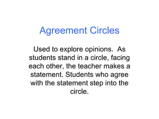 Agreement Circles Used to explore opinions.  As students stand in a circle, facing each other, the teacher makes a stateme...