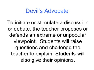 Devil’s Advocate To initiate or stimulate a discussion or debate, the teacher proposes or defends an extreme or unpopular ...