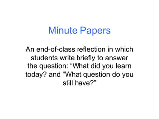 Minute Papers An end-of-class reflection in which students write briefly to answer the question: “What did you learn today...