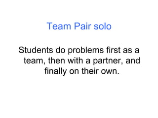 Team Pair solo <ul><li>Students do problems first as a team, then with a partner, and finally on their own. </li></ul>