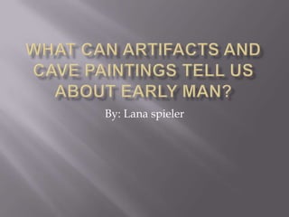 What can artifacts and cave paintings tell us about early man? By: Lana spieler 