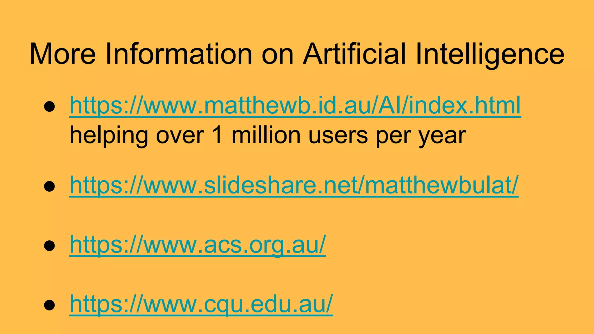 More Information on Artificial Intelligence
● https://www.matthewb.id.au/AI/index.html
helping over 1 million users per year
● https://www.slideshare.net/matthewbulat/
● https://www.acs.org.au/
● https://www.cqu.edu.au/
 