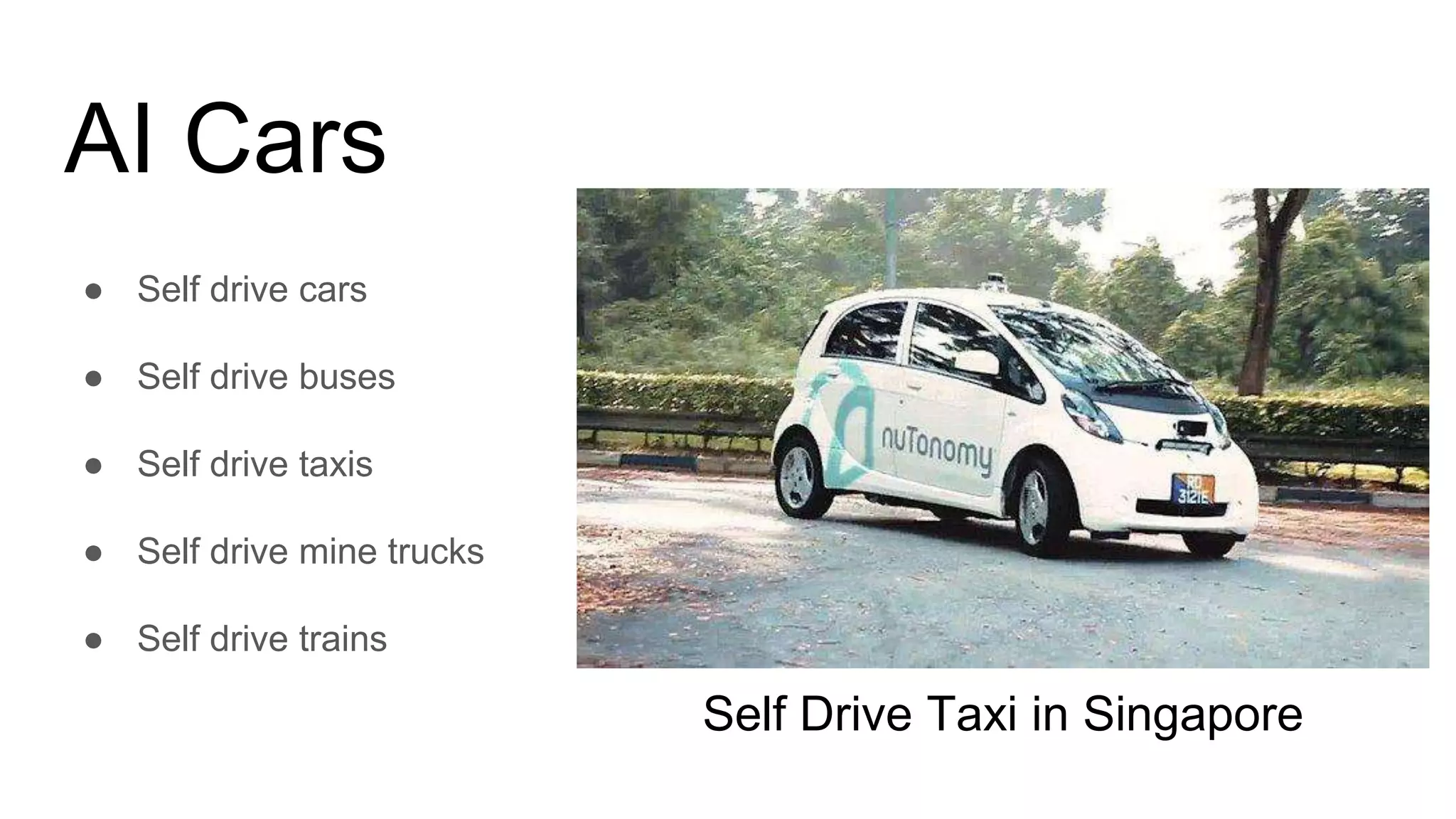 AI Cars
● Self drive cars
● Self drive buses
● Self drive taxis
● Self drive mine trucks
● Self drive trains
Self Drive Taxi in Singapore
 