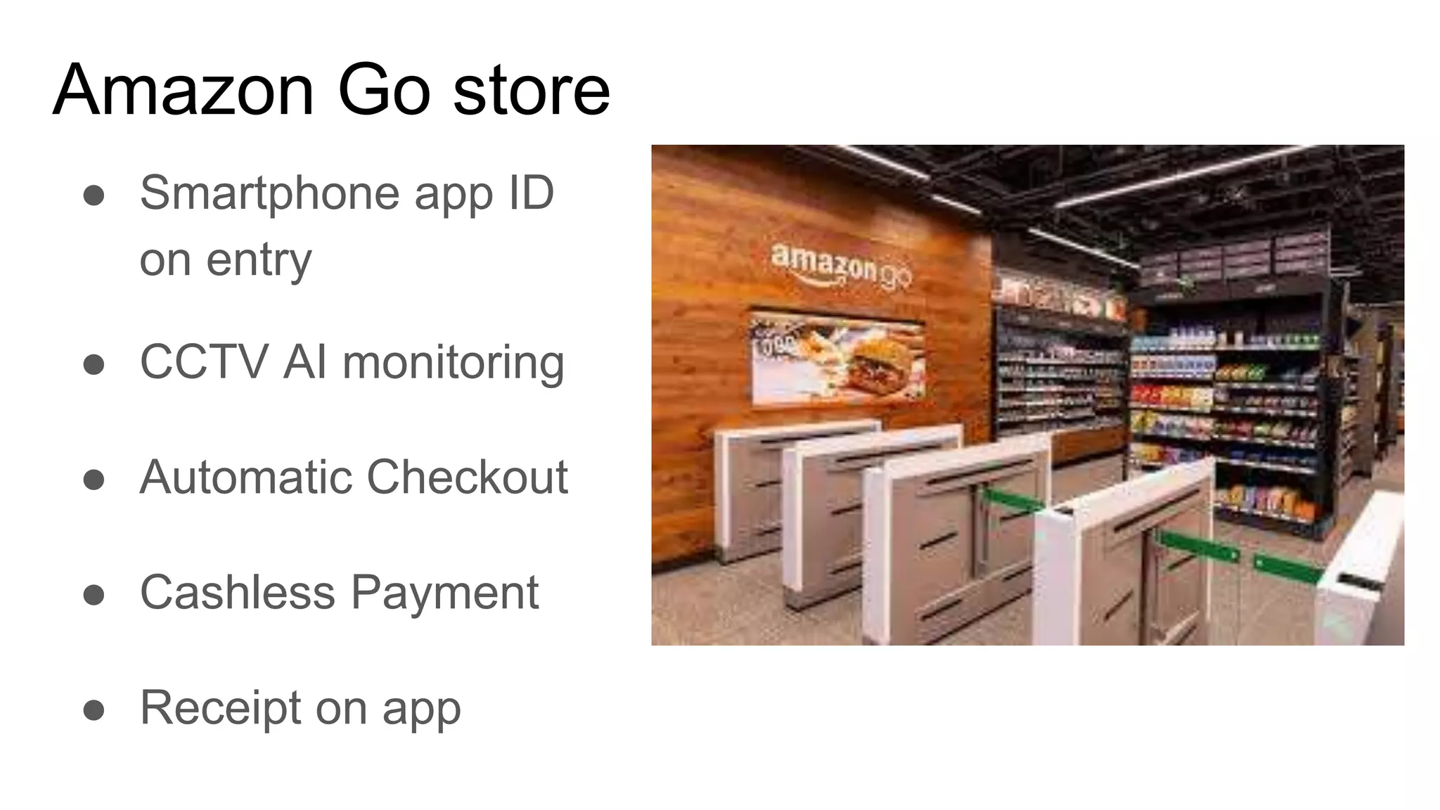 Amazon Go store
● Smartphone app ID
on entry
● CCTV AI monitoring
● Automatic Checkout
● Cashless Payment
● Receipt on app
 