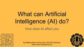 What can Artificial
Intelligence (AI) do?
How does AI affect you
By Matthew Bulat, M.Eng.Tech, NQ ACS Chairman
https://www.matthewb.id.au/
 