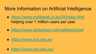 More Information on Artificial Intelligence
● https://www.matthewb.id.au/AI/index.html
helping over 1 million users per year
● https://www.slideshare.net/matthewbulat/
● https://www.acs.org.au/
● https://www.cqu.edu.au/
 