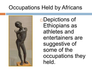 Occupations Held by Africans
Depictions of
Ethiopians as
athletes and
entertainers are
suggestive of
some of the
occupations they
held.
 