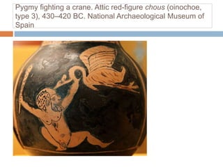 Pygmy fighting a crane. Attic red-figure chous (oinochoe,
type 3), 430–420 BC. National Archaeological Museum of
Spain
 