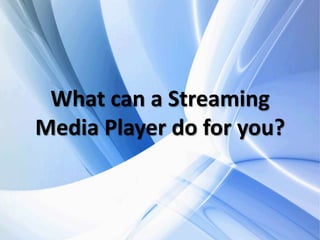 What can a Streaming
Media Player do for you?
 
